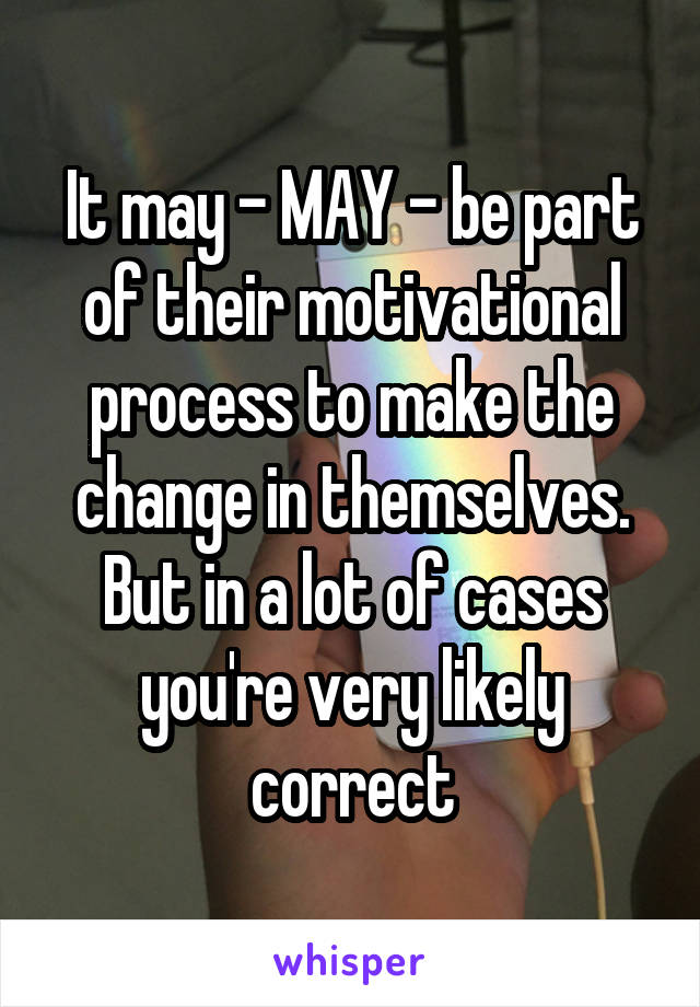 It may - MAY - be part of their motivational process to make the change in themselves. But in a lot of cases you're very likely correct