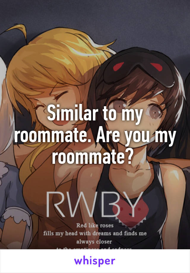 Similar to my roommate. Are you my roommate? 