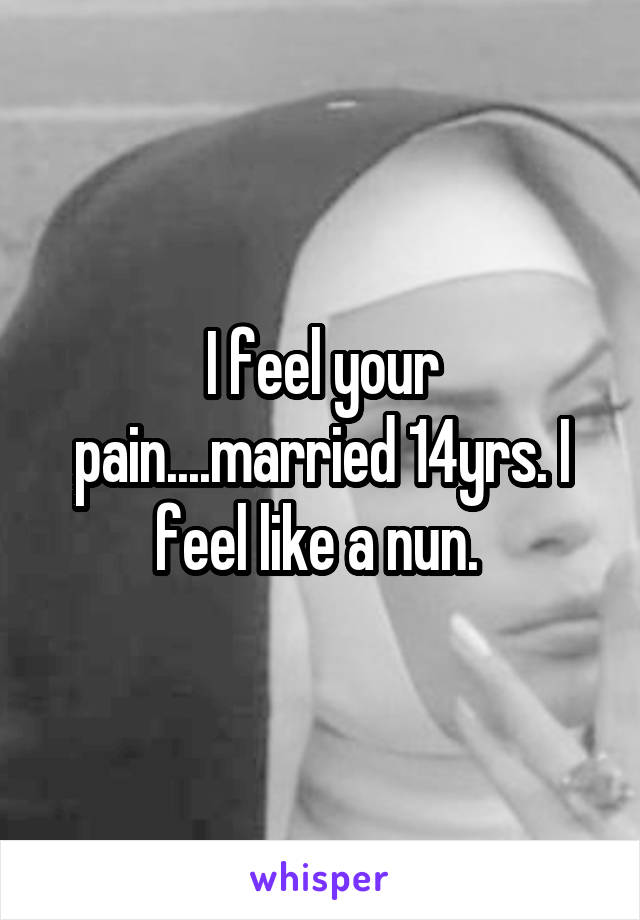 I feel your pain....married 14yrs. I feel like a nun. 