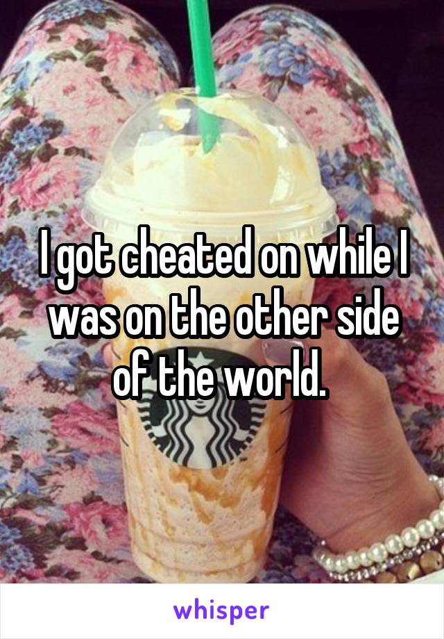 I got cheated on while I was on the other side of the world. 