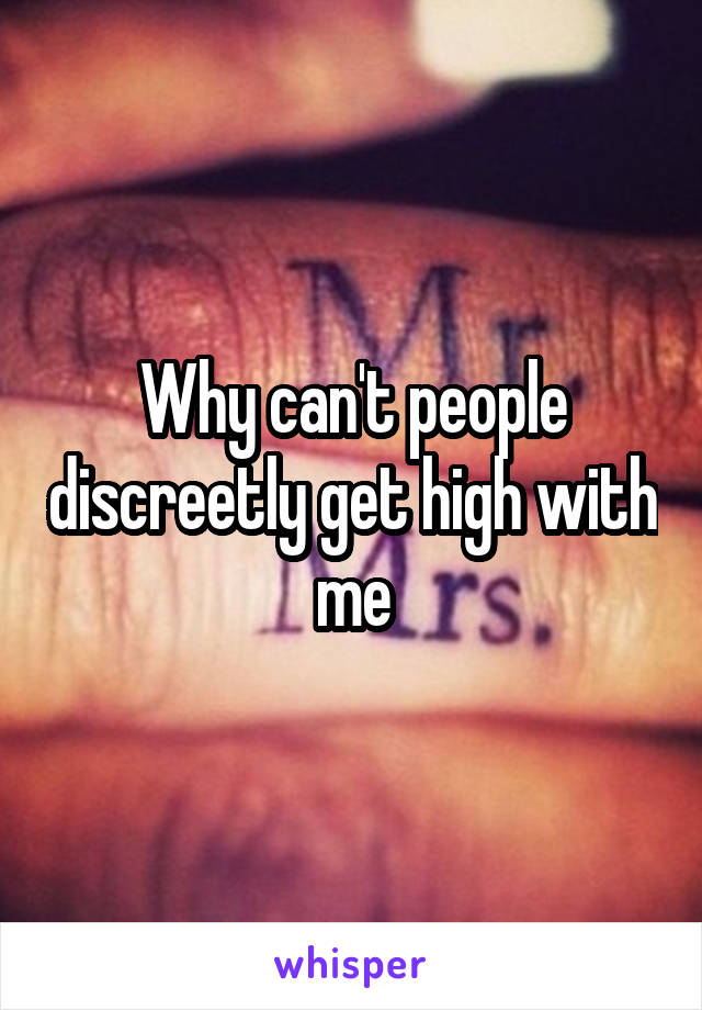Why can't people discreetly get high with me