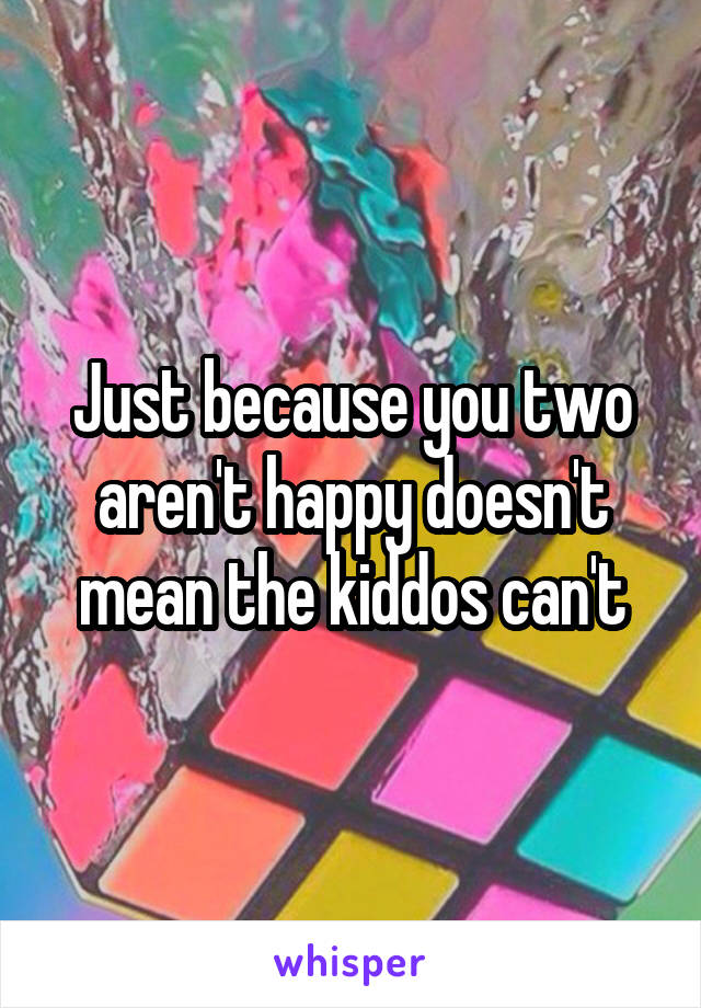 Just because you two aren't happy doesn't mean the kiddos can't