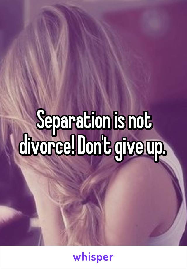 Separation is not divorce! Don't give up. 