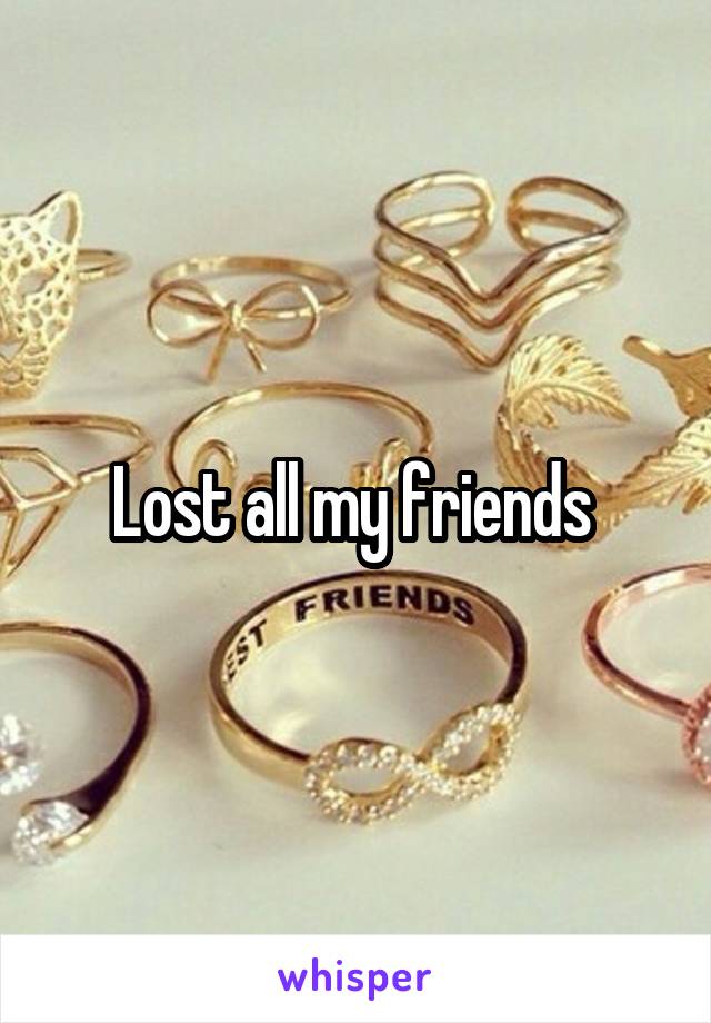 Lost all my friends 