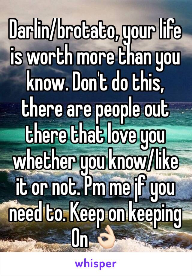 Darlin/brotato, your life is worth more than you know. Don't do this, there are people out there that love you whether you know/like it or not. Pm me jf you need to. Keep on keeping
On 👌🏻