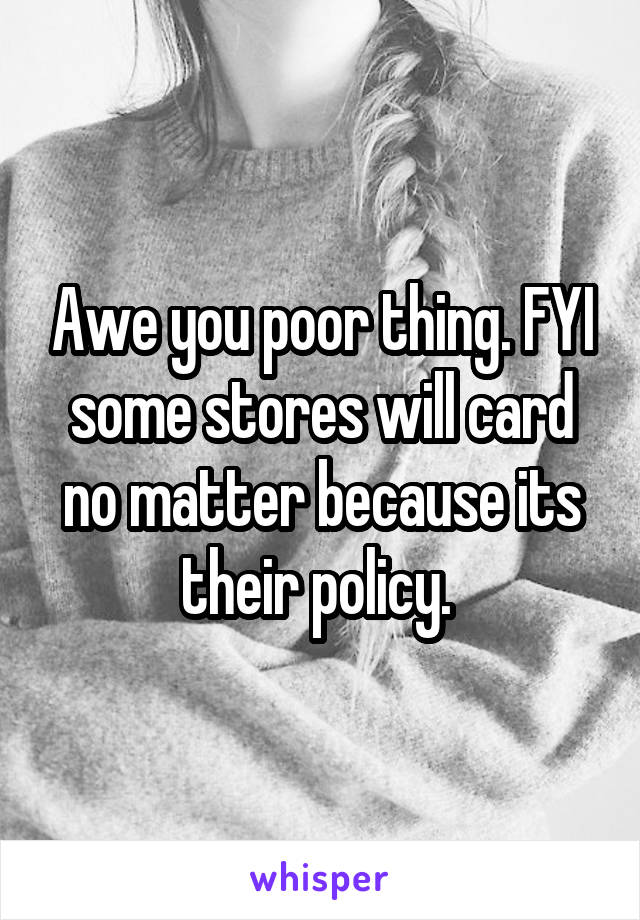 Awe you poor thing. FYI some stores will card no matter because its their policy. 