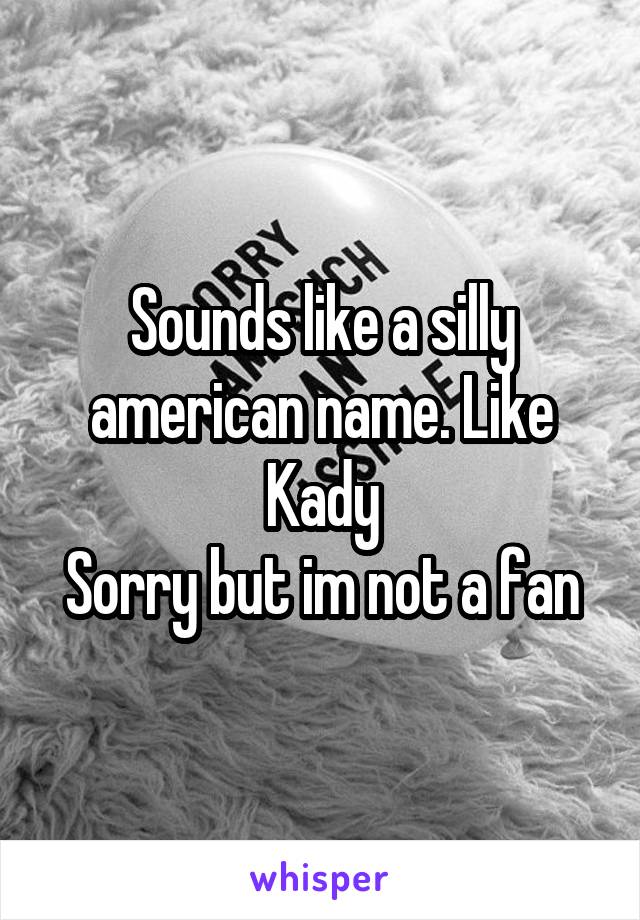 Sounds like a silly american name. Like Kady
Sorry but im not a fan