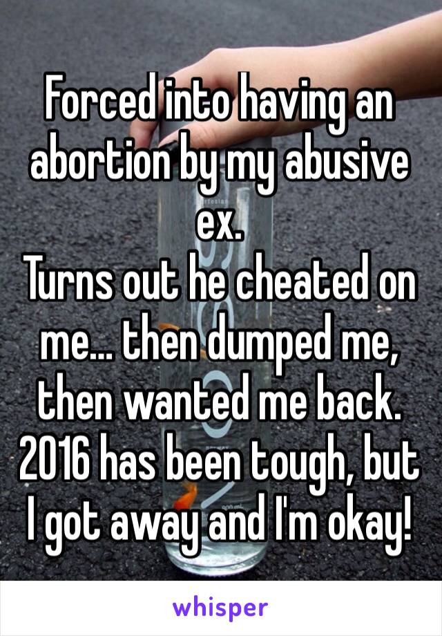 Forced into having an abortion by my abusive ex. 
Turns out he cheated on me… then dumped me, then wanted me back. 
2016 has been tough, but I got away and I'm okay! 