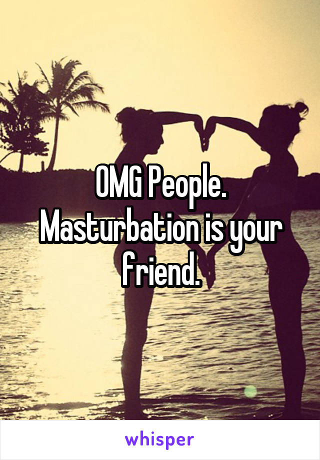 OMG People. Masturbation is your friend.