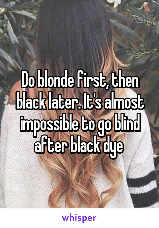 Do blonde first, then black later. It's almost impossible to go blind after black dye 