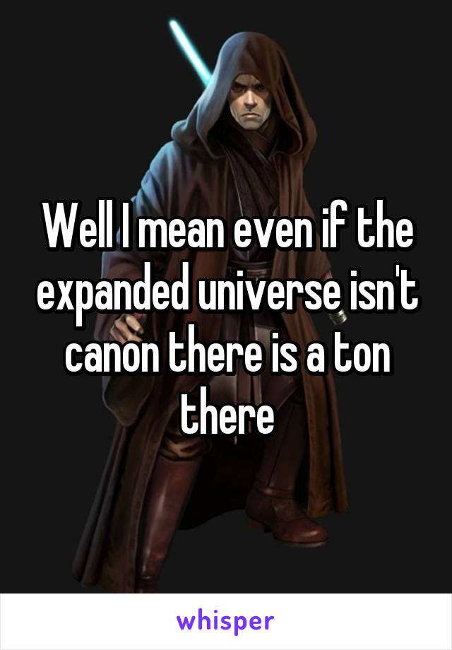 Well I mean even if the expanded universe isn't canon there is a ton there