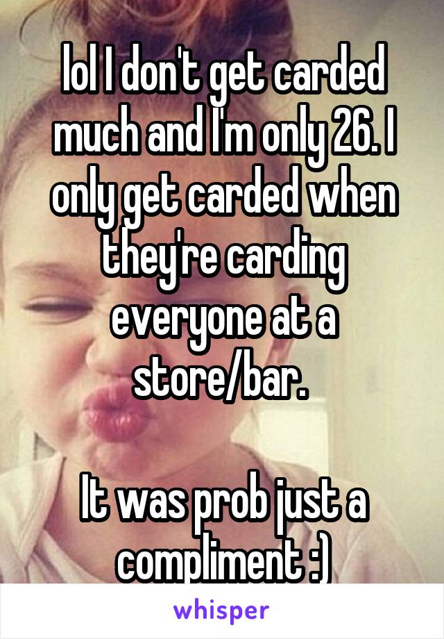 lol I don't get carded much and I'm only 26. I only get carded when they're carding everyone at a store/bar. 

It was prob just a compliment :)