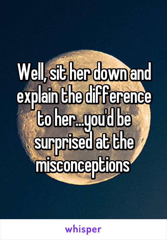 Well, sit her down and explain the difference to her...you'd be surprised at the misconceptions 