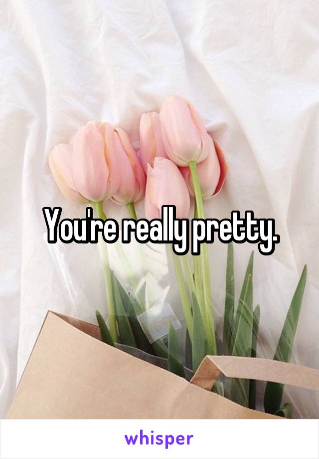 You're really pretty.