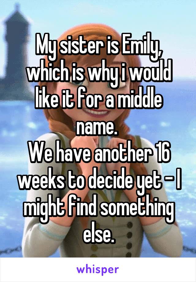 My sister is Emily, which is why i would like it for a middle name. 
We have another 16 weeks to decide yet - I might find something else.