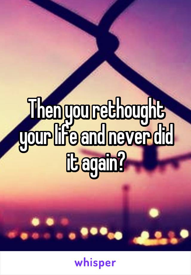 Then you rethought your life and never did it again?