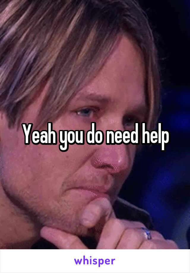 Yeah you do need help