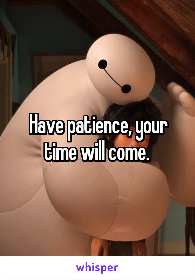 Have patience, your time will come. 