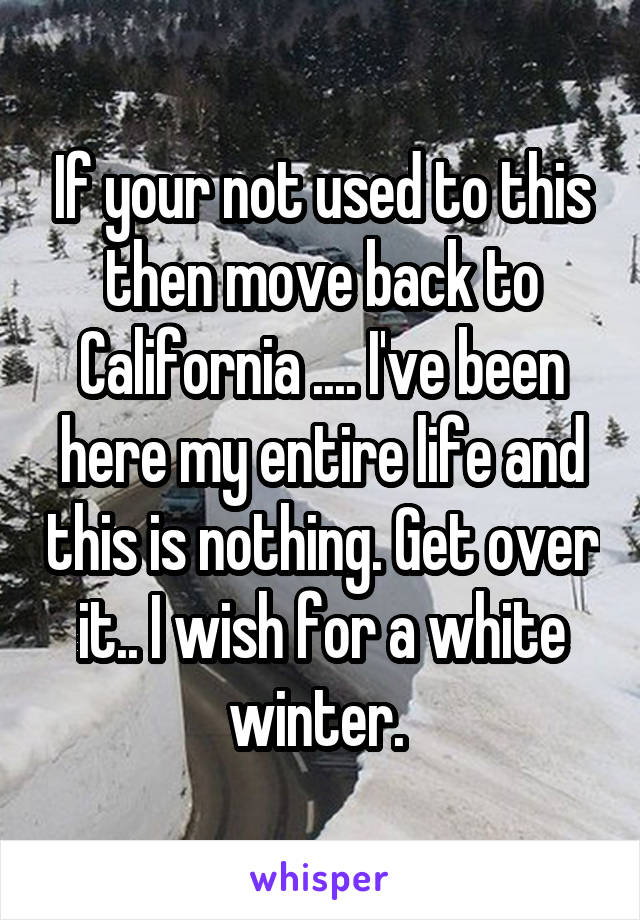 If your not used to this then move back to California .... I've been here my entire life and this is nothing. Get over it.. I wish for a white winter. 