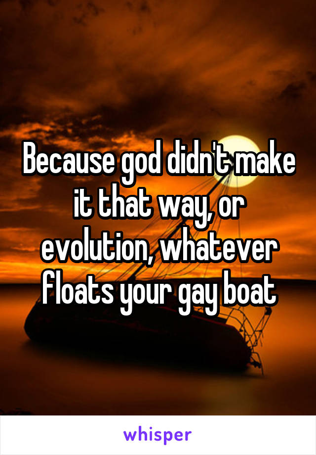 Because god didn't make it that way, or evolution, whatever floats your gay boat