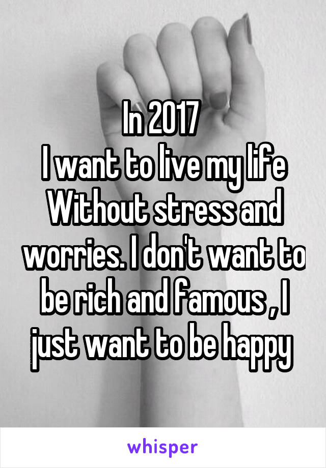 In 2017 
I want to live my life
Without stress and worries. I don't want to be rich and famous , I just want to be happy 
