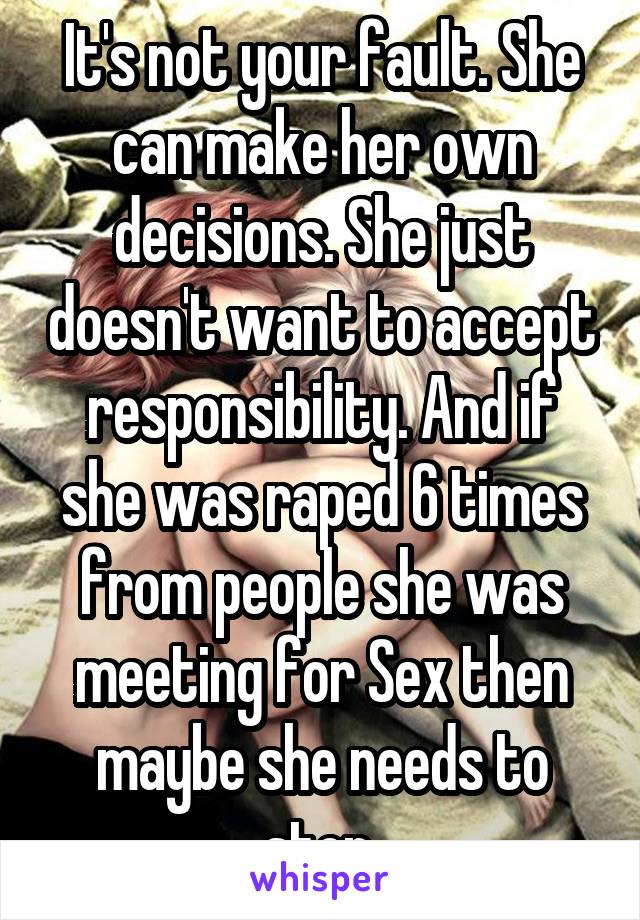 It's not your fault. She can make her own decisions. She just doesn't want to accept responsibility. And if she was raped 6 times from people she was meeting for Sex then maybe she needs to stop 