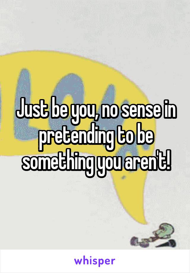 Just be you, no sense in pretending to be something you aren't!