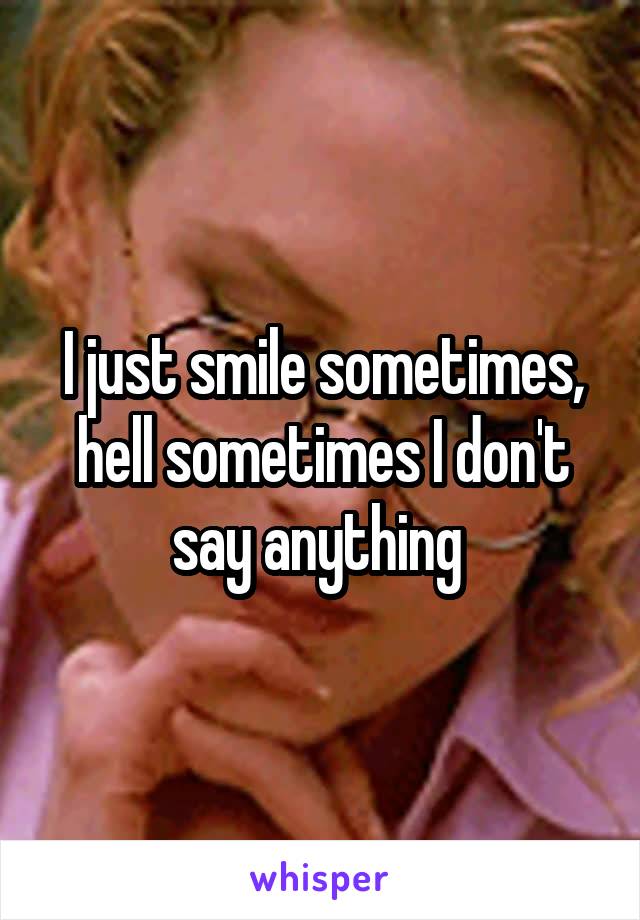 I just smile sometimes, hell sometimes I don't say anything 