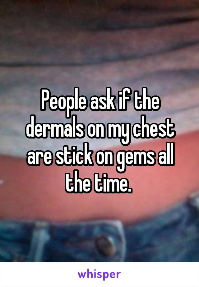 People ask if the dermals on my chest are stick on gems all the time. 