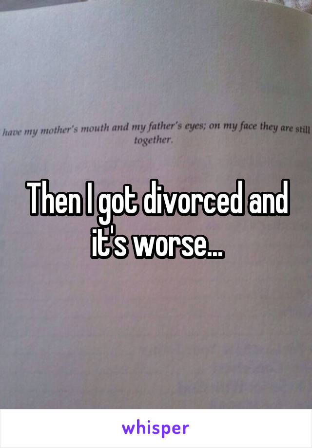 Then I got divorced and it's worse...