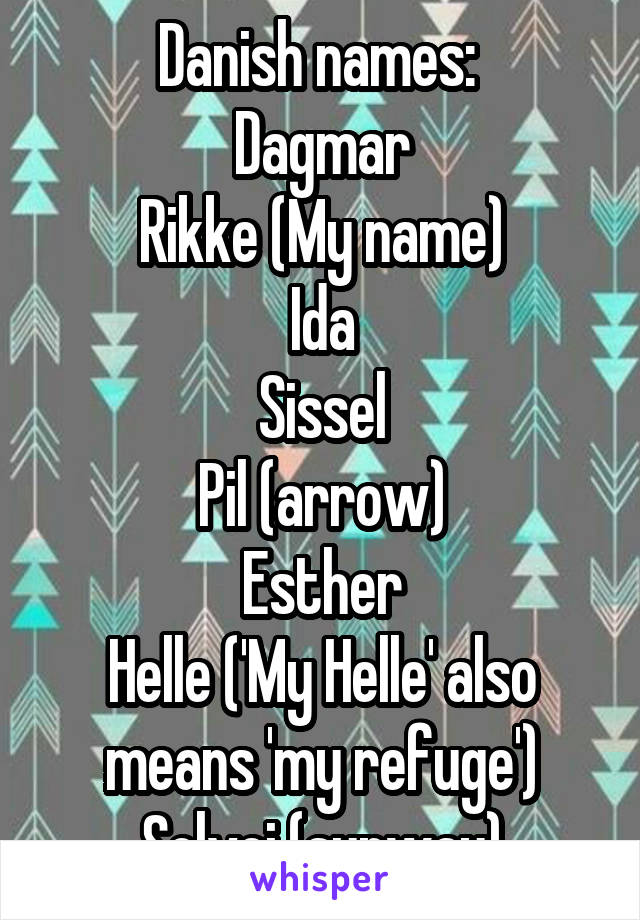 Danish names: 
Dagmar
Rikke (My name)
Ida
Sissel
Pil (arrow)
Esther
Helle ('My Helle' also means 'my refuge')
Solvej (sunway)