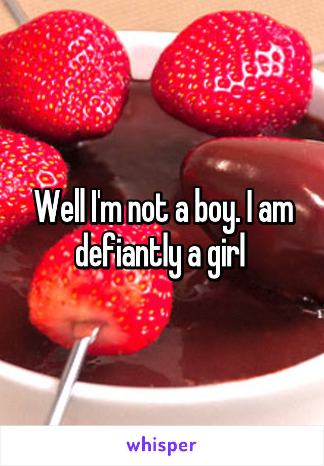 Well I'm not a boy. I am defiantly a girl 