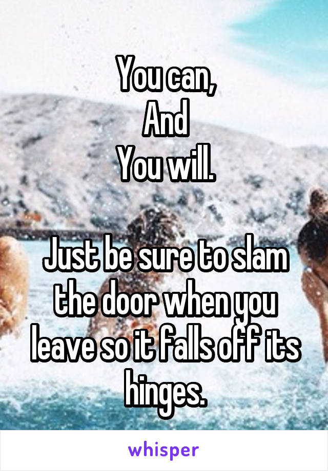 You can,
And
You will.

Just be sure to slam the door when you leave so it falls off its hinges.