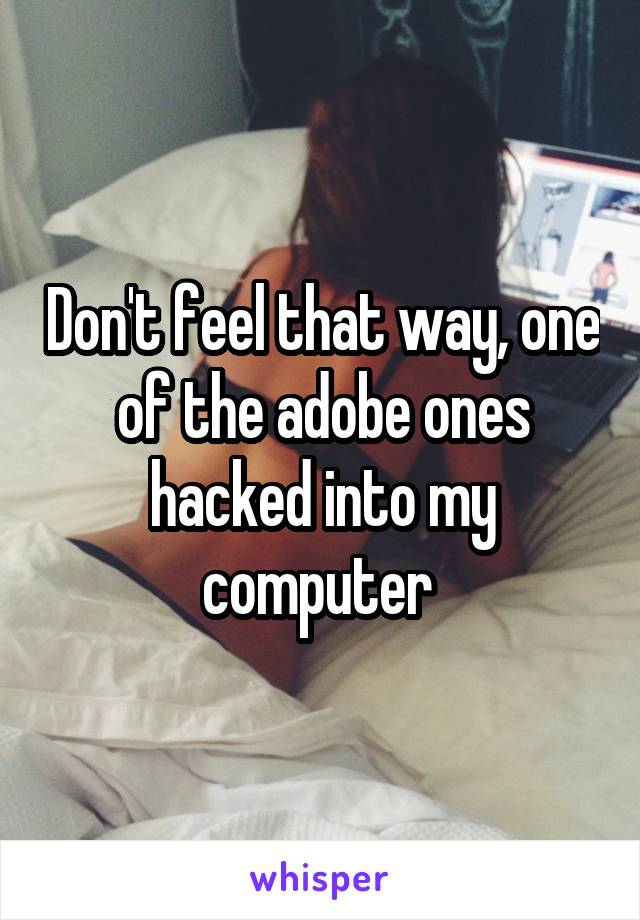 Don't feel that way, one of the adobe ones hacked into my computer 