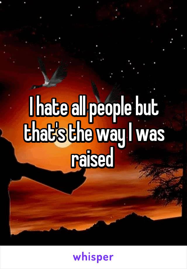 I hate all people but that's the way I was raised 