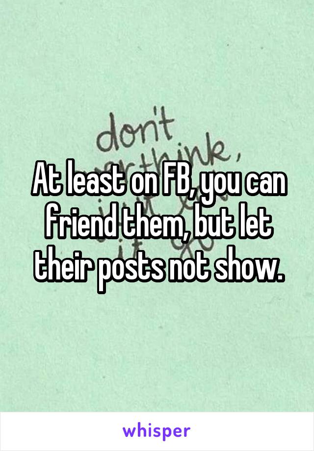 At least on FB, you can friend them, but let their posts not show.