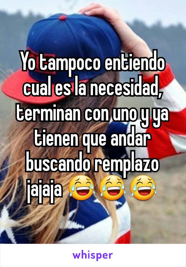 Yo tampoco entiendo cual es la necesidad, terminan con uno y ya tienen que andar buscando remplazo jajaja 😂😂😂