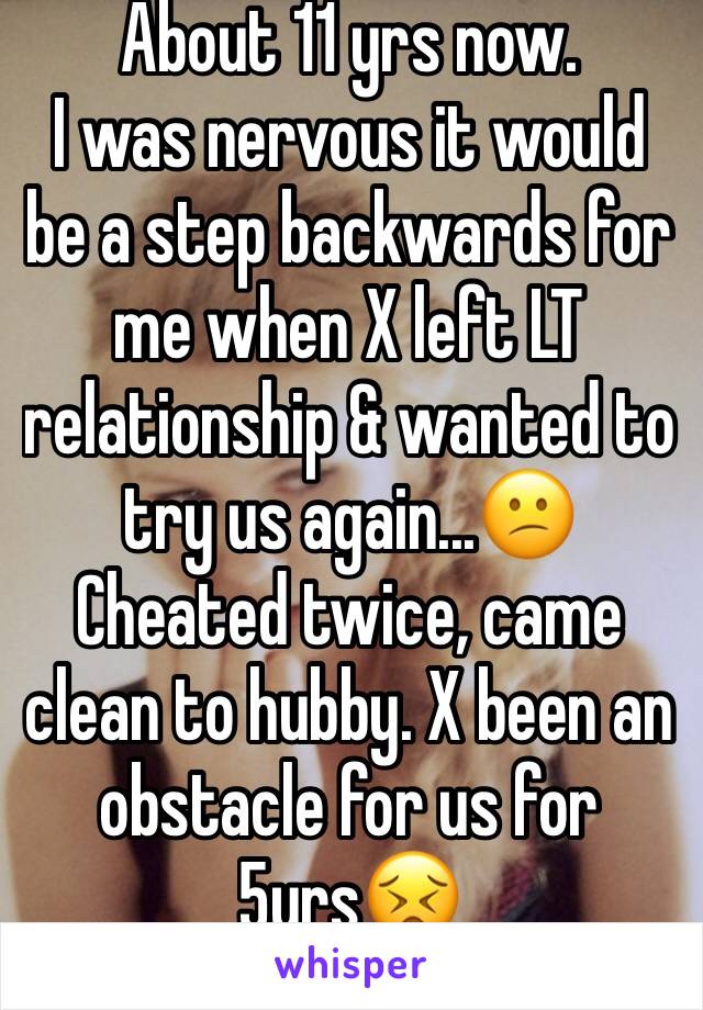 About 11 yrs now.
I was nervous it would be a step backwards for me when X left LT relationship & wanted to try us again...😕 
Cheated twice, came clean to hubby. X been an obstacle for us for 5yrs😣