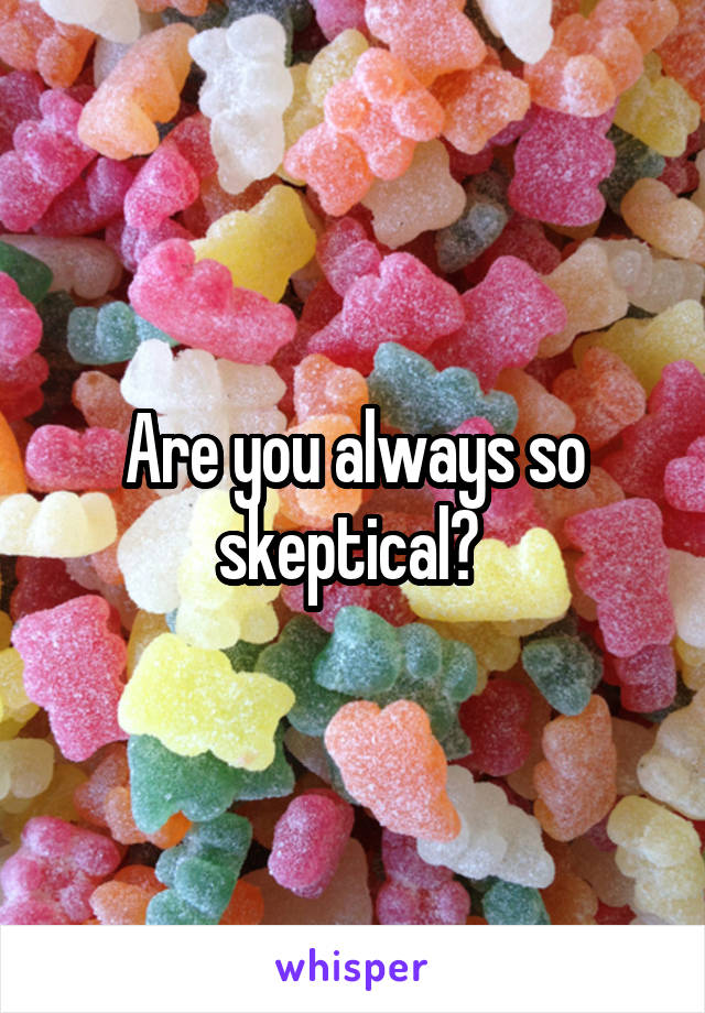 Are you always so skeptical? 