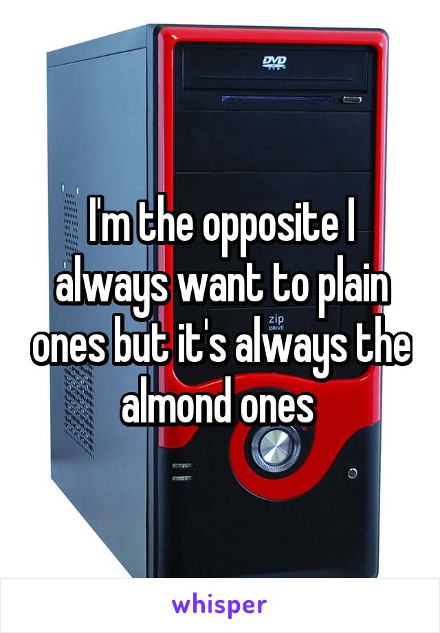 I'm the opposite I always want to plain ones but it's always the almond ones 