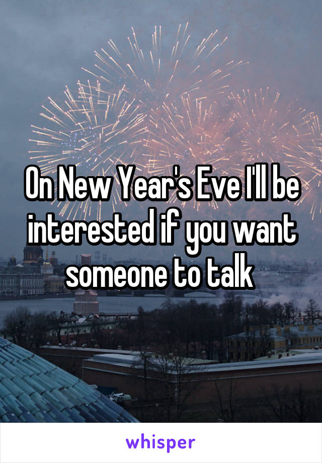 On New Year's Eve I'll be interested if you want someone to talk 