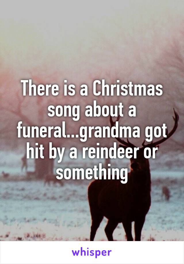 There is a Christmas song about a funeral...grandma got hit by a reindeer or something