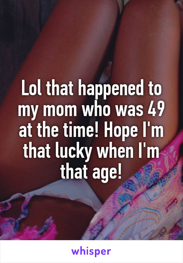 Lol that happened to my mom who was 49 at the time! Hope I'm that lucky when I'm that age!