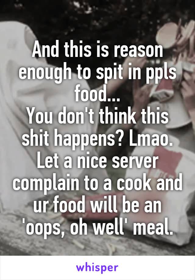 And this is reason enough to spit in ppls food...
You don't think this shit happens? Lmao. Let a nice server complain to a cook and ur food will be an 'oops, oh well' meal.