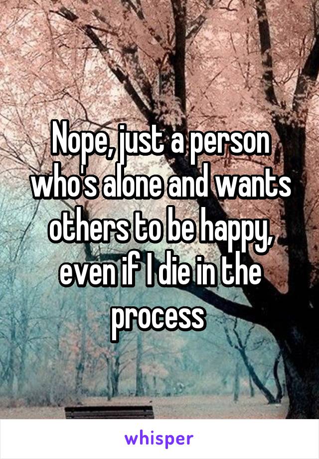 Nope, just a person who's alone and wants others to be happy, even if I die in the process 