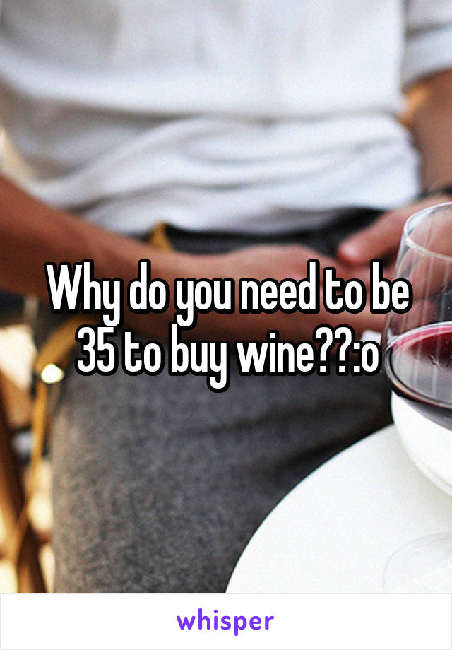 Why do you need to be 35 to buy wine??:o