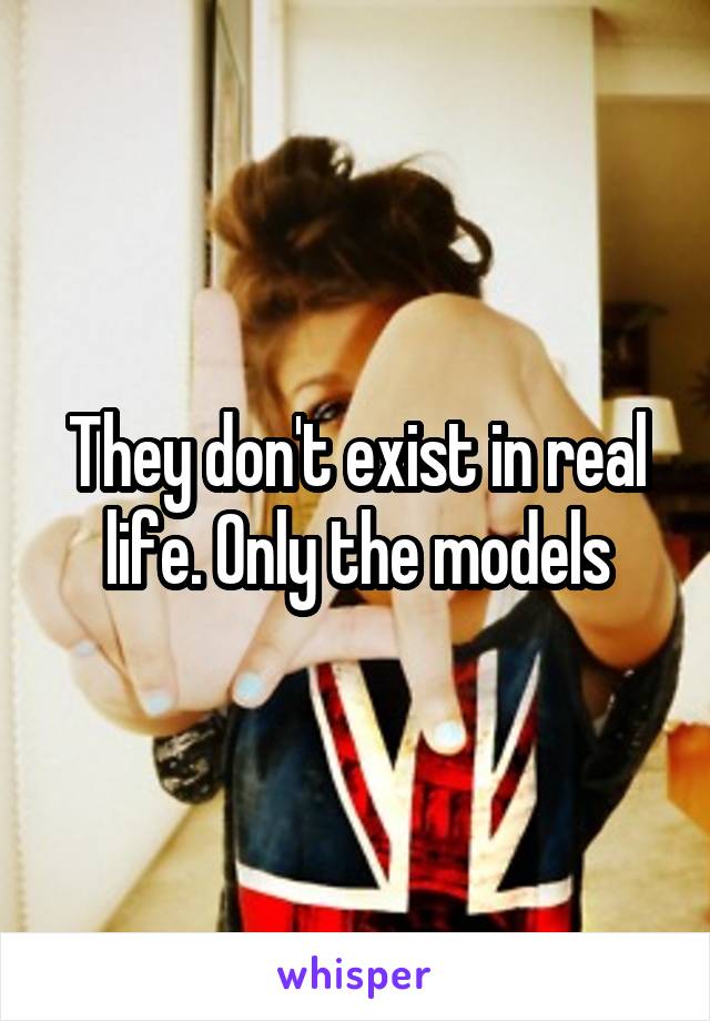 They don't exist in real life. Only the models