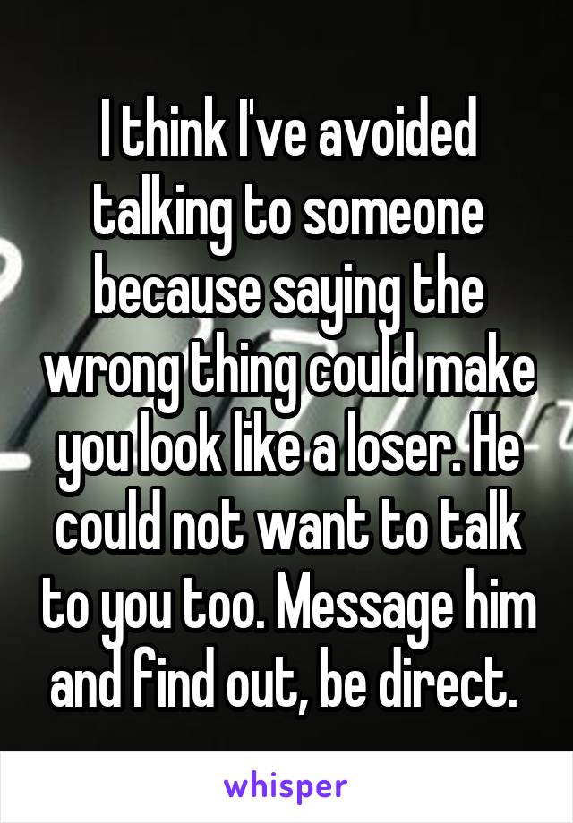 I think I've avoided talking to someone because saying the wrong thing could make you look like a loser. He could not want to talk to you too. Message him and find out, be direct. 