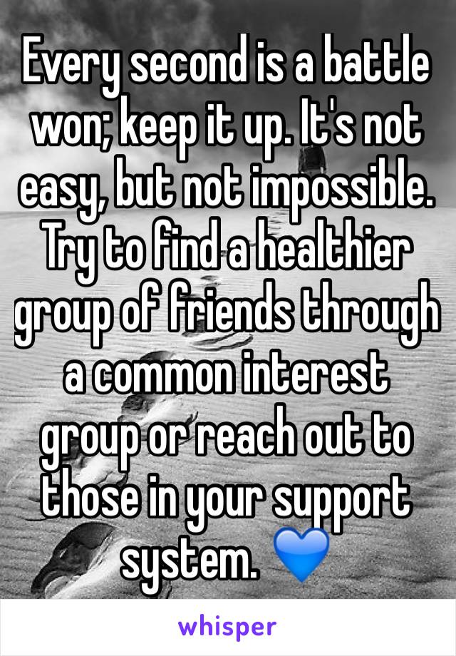 Every second is a battle won; keep it up. It's not easy, but not impossible. Try to find a healthier group of friends through a common interest group or reach out to those in your support system. 💙