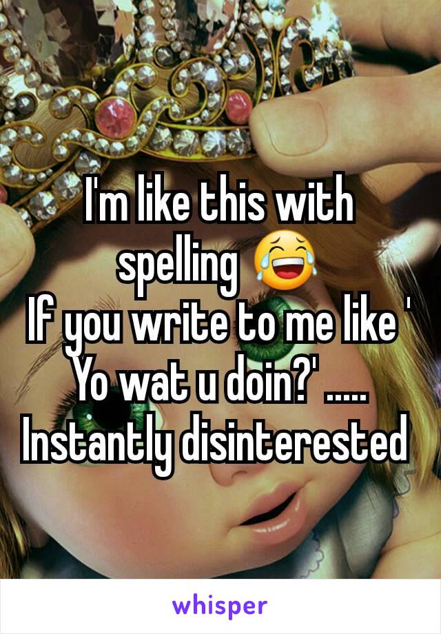 I'm like this with spelling 😂
If you write to me like ' Yo wat u doin?' .....
Instantly disinterested 